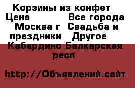 Корзины из конфет › Цена ­ 1 600 - Все города, Москва г. Свадьба и праздники » Другое   . Кабардино-Балкарская респ.